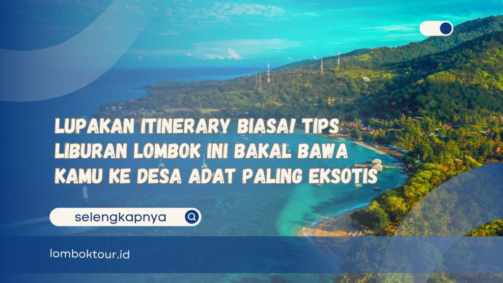 Lupakan Itinerary Biasa! Tips Liburan Lombok Ini Bakal Bawa Kamu ke Desa Adat Paling Eksotis